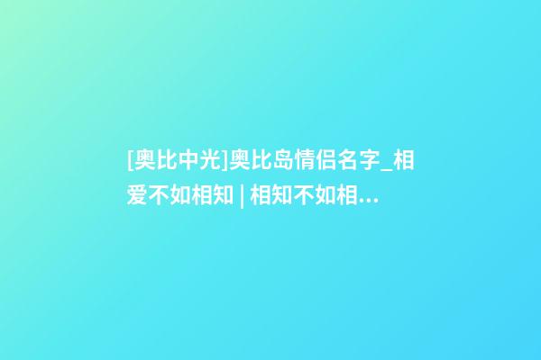 [奥比中光]奥比岛情侣名字_相爱不如相知 | 相知不如相守-第1张-公司起名-玄机派